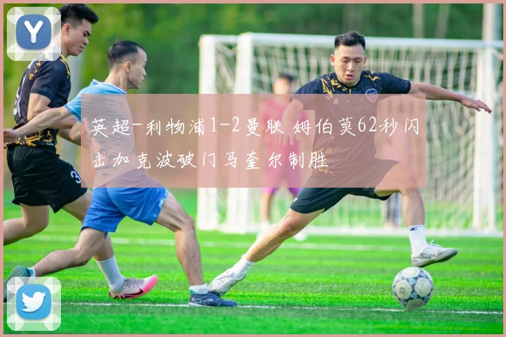 英超-利物浦1-2曼联 姆伯莫62秒闪击加克波破门马奎尔制胜