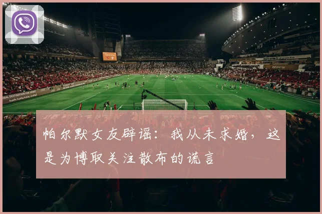 帕尔默女友辟谣：我从未求婚，这是为博取关注散布的谎言