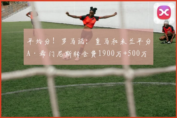平均分！罗马诺：皇马和米兰平分A·希门尼斯转会费1900万+500万