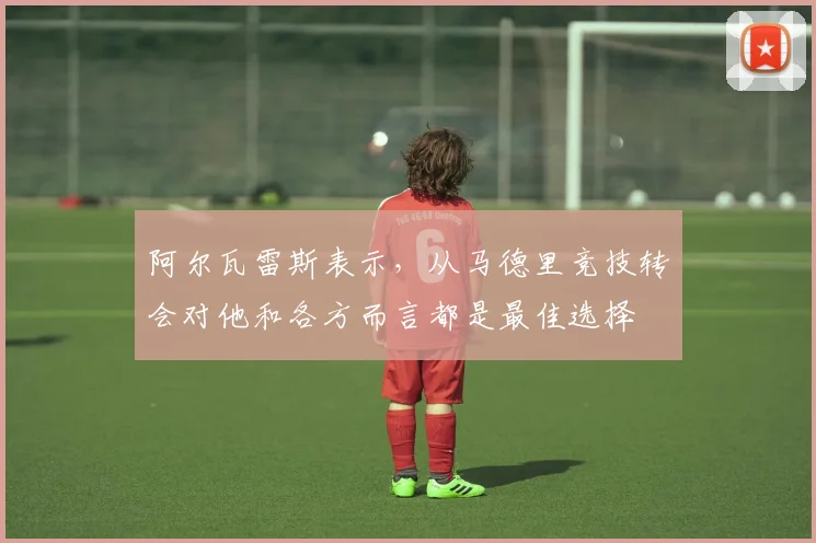 阿尔瓦雷斯表示，从马德里竞技转会对他和各方而言都是最佳选择