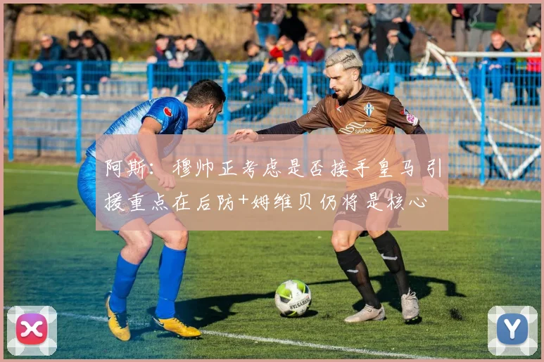 阿斯：穆帅正考虑是否接手皇马 引援重点在后防+姆维贝仍将是核心